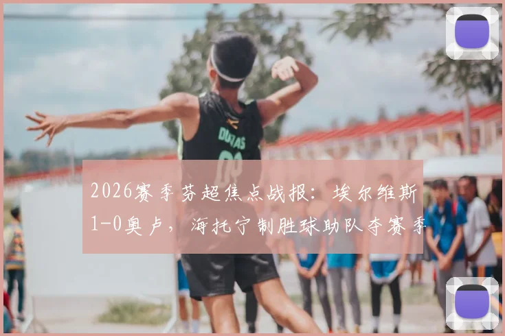 2026赛季芬超焦点战报:埃尔维斯1-0奥卢,海托宁制胜球助队夺赛季首胜,赛后技术统计深度解读