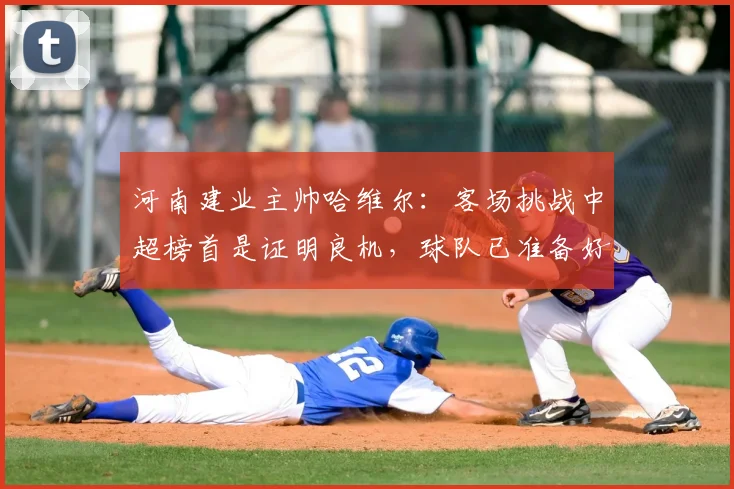 河南建业主帅哈维尔：客场挑战中超榜首是证明良机，球队已准备好在2026赛季迎战强敌