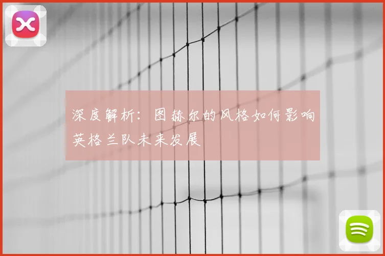 深度解析:图赫尔的风格如何影响英格兰队未来发展