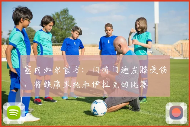 塞内加尔官方：门将门迪左膝受伤，将缺席末轮和伊拉克的比赛