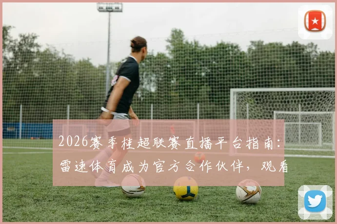 2026赛季桂超联赛直播平台指南：雷速体育成为官方合作伙伴，观看地址与方法详解
