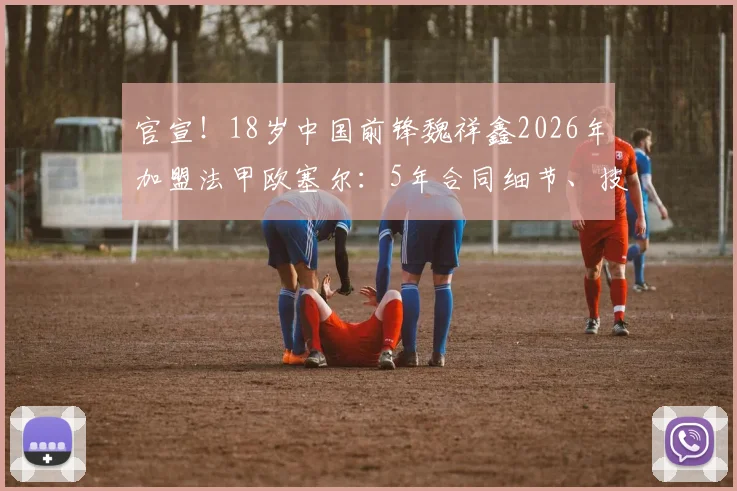 官宣！18岁中国前锋魏祥鑫2026年加盟法甲欧塞尔：5年合同细节、技术特点及在队前景深度解读