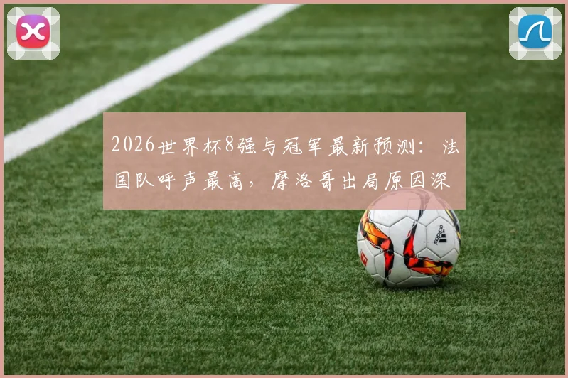 2026世界杯8强与冠军最新预测:法国队呼声最高,摩洛哥出局原因深度剖析