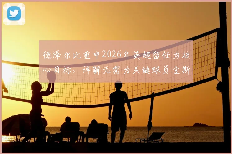 德泽尔比重申2026年英超留任为核心目标，详解无需为关键球员金斯基未来担忧的深层原因