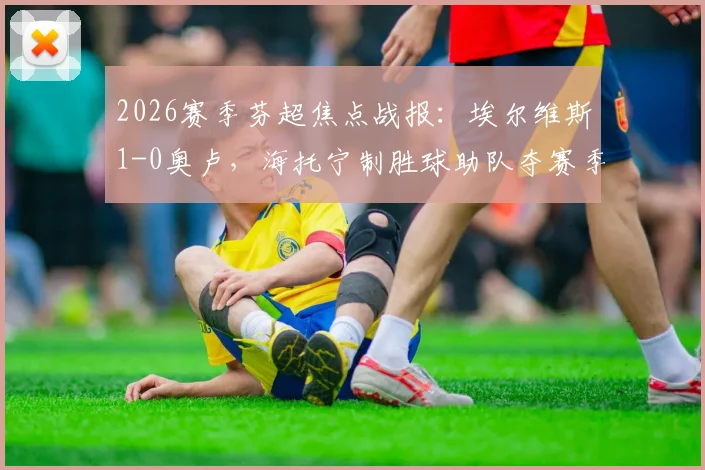 2026赛季芬超焦点战报：埃尔维斯1-0奥卢，海托宁制胜球助队夺赛季首胜，赛后技术统计深度解读