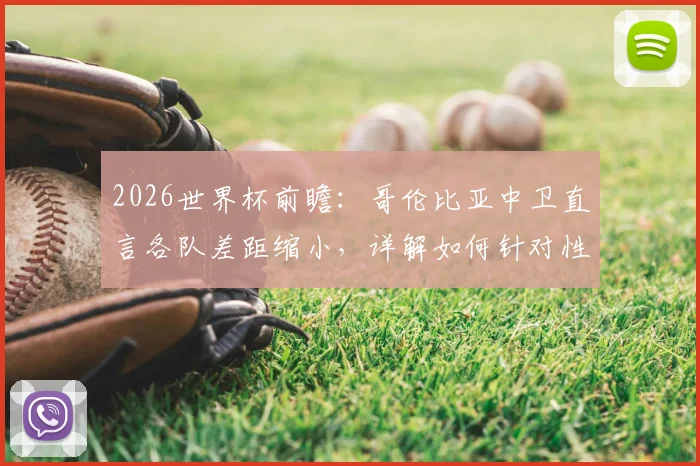 2026世界杯前瞻:哥伦比亚中卫直言各队差距缩小,详解如何针对性限制刚果的反击战术