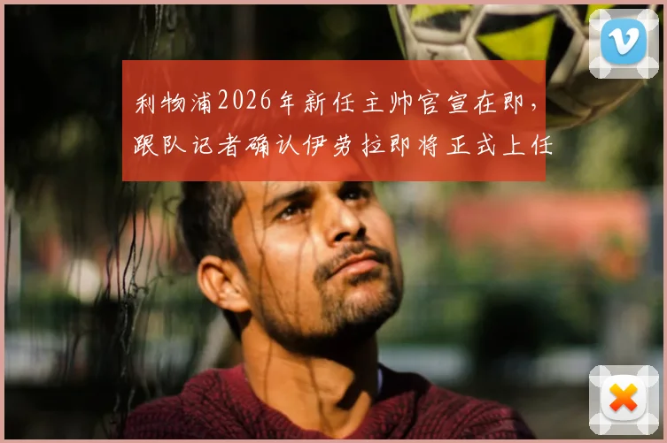 利物浦2026年新任主帅官宣在即,跟队记者确认伊劳拉即将正式上任,球队战术风格引猜测