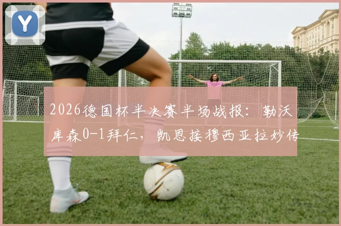 2026德国杯半决赛半场战报：勒沃库森0-1拜仁，凯恩接穆西亚拉妙传破门，半场技术统计与局势分析