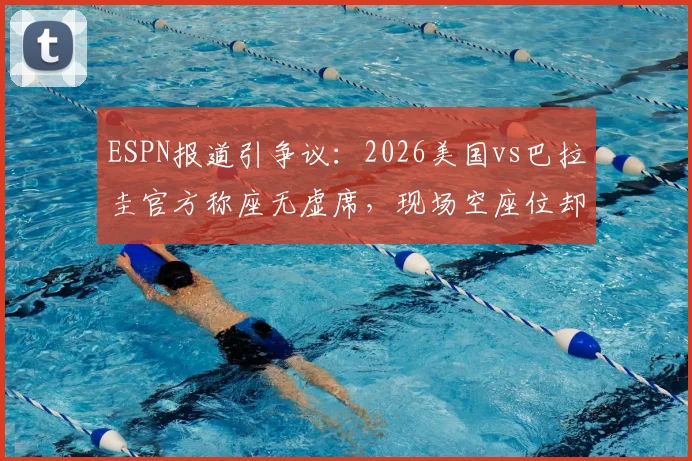 ESPN报道引争议：2026美国vs巴拉圭官方称座无虚席，现场空座位却肉眼可见，体育赛事上座率数据到底有多水？