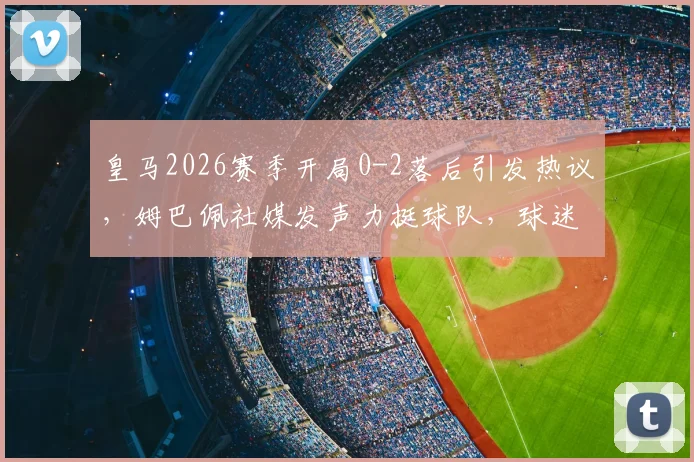 皇马2026赛季开局0-2落后引发热议，姆巴佩社媒发声力挺球队，球迷反应与比赛深度回顾