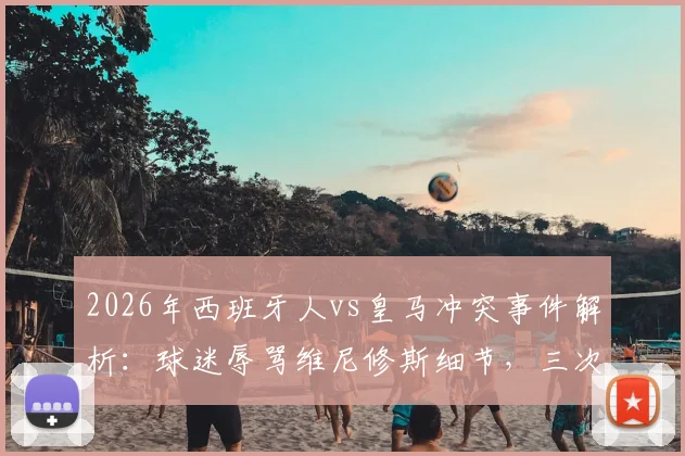 2026年西班牙人vs皇马冲突事件解析：球迷辱骂维尼修斯细节，三次针对曼萨诺裁判风波全记录