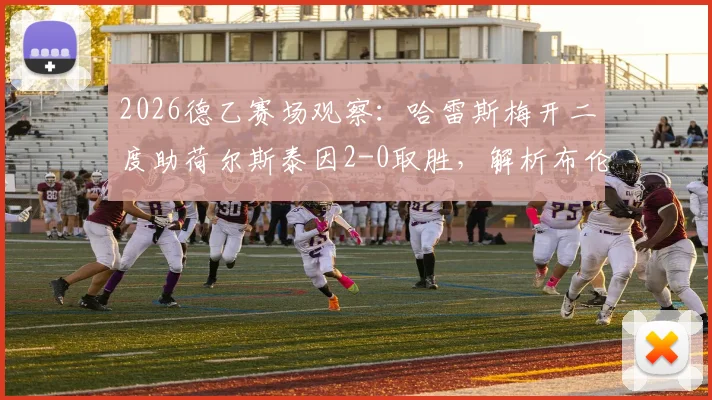 2026德乙赛场观察：哈雷斯梅开二度助荷尔斯泰因2-0取胜，解析布伦瑞克近期状态与两队历史交锋