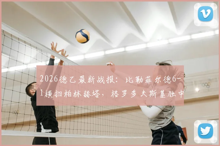 2026德乙最新战报：比勒菲尔德6-1横扫柏林赫塔，格罗多夫斯基独中两元领跑射手榜
