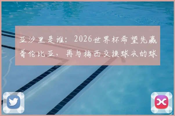 亚沙里是谁:2026世界杯希望先赢哥伦比亚,再与梅西交换球衣的球员目标与履历介绍