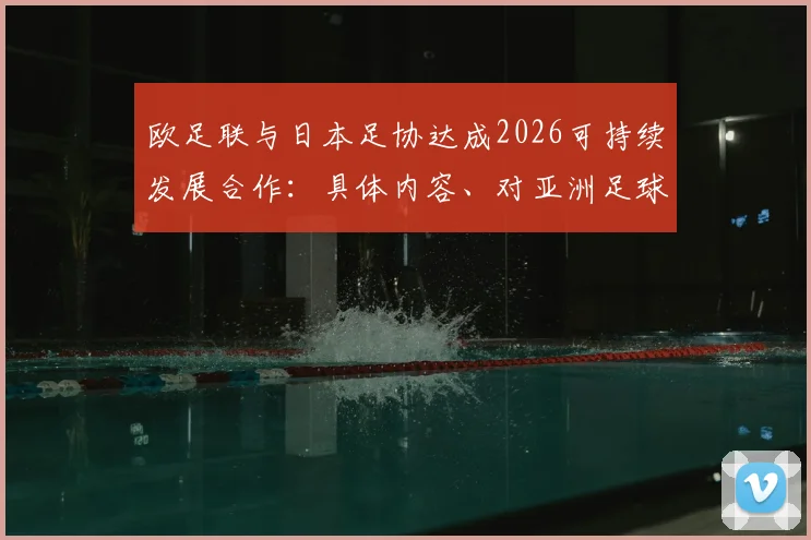 欧足联与日本足协达成2026可持续发展合作：具体内容、对亚洲足球的意义与未来影响解读
