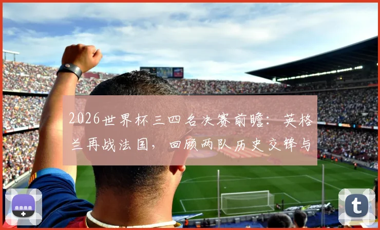 2026世界杯三四名决赛前瞻：英格兰再战法国，回顾两队历史交锋与比赛看点