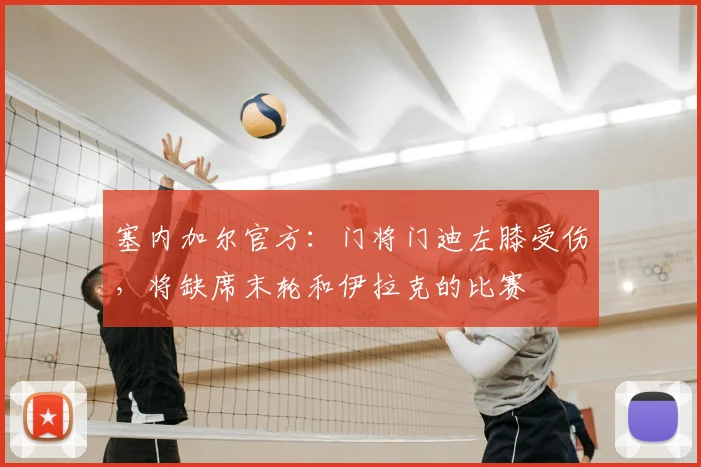 塞内加尔官方：门将门迪左膝受伤，将缺席末轮和伊拉克的比赛