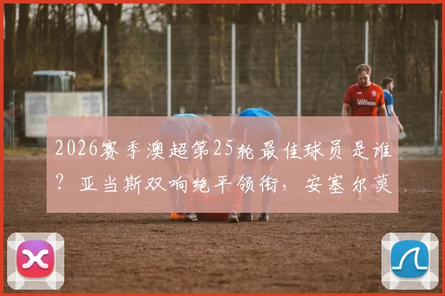 2026赛季澳超第25轮最佳球员是谁？亚当斯双响绝平领衔，安塞尔莫导演逆转大戏