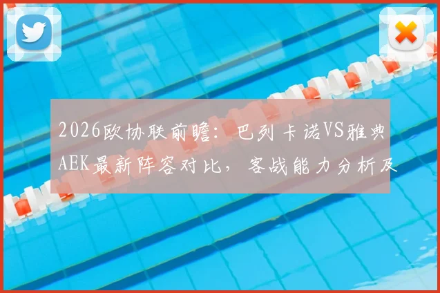 2026欧协联前瞻：巴列卡诺VS雅典AEK最新阵容对比，客战能力分析及小组赛出线预测