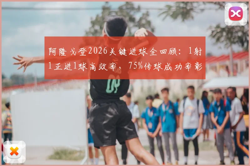 阿隆戈登2026关键进球全回顾：1射1正进1球高效率，75%传球成功率彰显全能身手