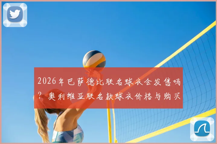 2026年巴萨德比联名球衣会发售吗？奥利维亚联名款球衣价格与购买渠道分析
