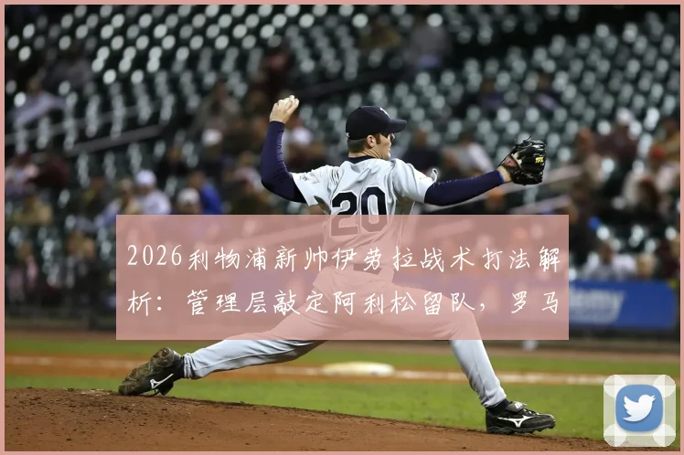 2026利物浦新帅伊劳拉战术打法解析:管理层敲定阿利松留队,罗马诺透露关键决策细节与赛季展望