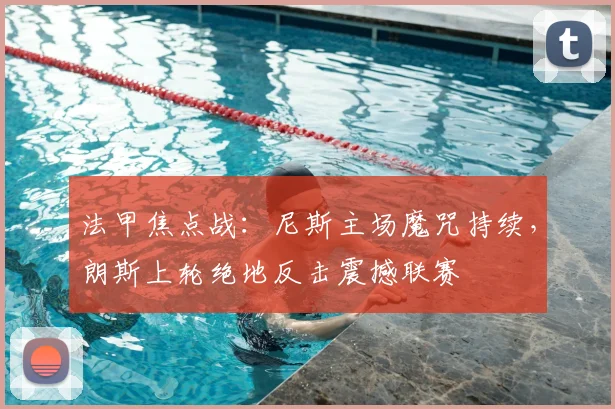 法甲焦点战：尼斯主场魔咒持续，朗斯上轮绝地反击震撼联赛