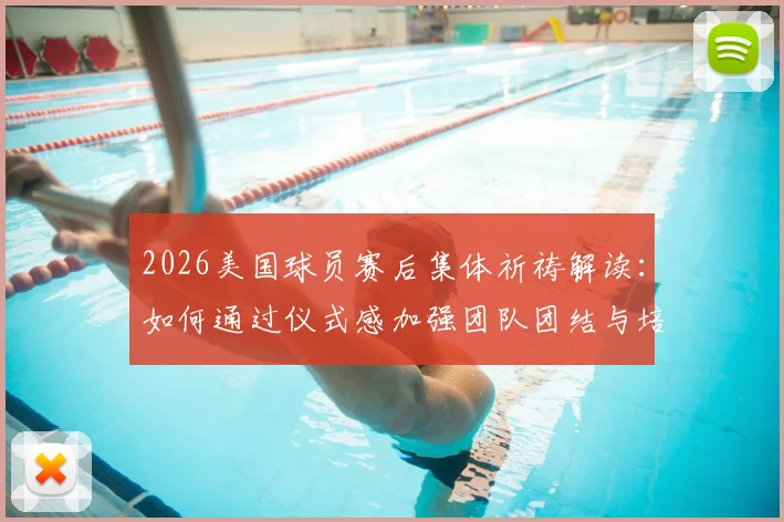 2026美国球员赛后集体祈祷解读:如何通过仪式感加强团队团结与培养球员牺牲精神