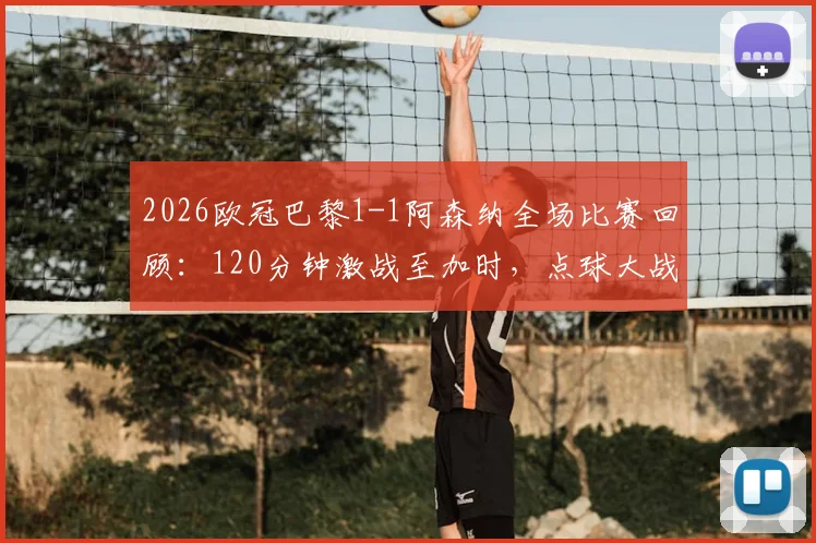 2026欧冠巴黎1-1阿森纳全场比赛回顾：120分钟激战至加时，点球大战决定最终胜负走向