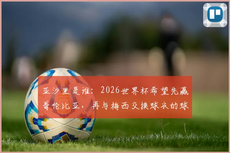 亚沙里是谁：2026世界杯希望先赢哥伦比亚，再与梅西交换球衣的球员目标与履历介绍