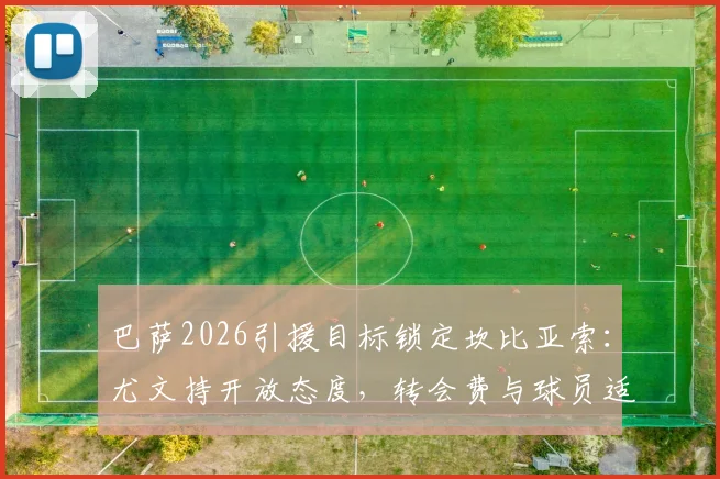 巴萨2026引援目标锁定坎比亚索：尤文持开放态度，转会费与球员适配性成关键