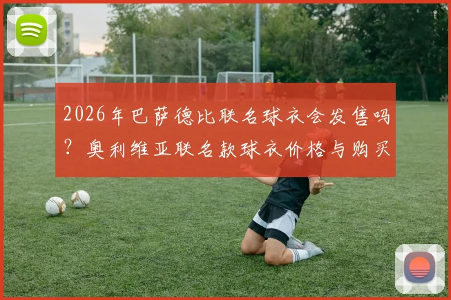 2026年巴萨德比联名球衣会发售吗？奥利维亚联名款球衣价格与购买渠道分析