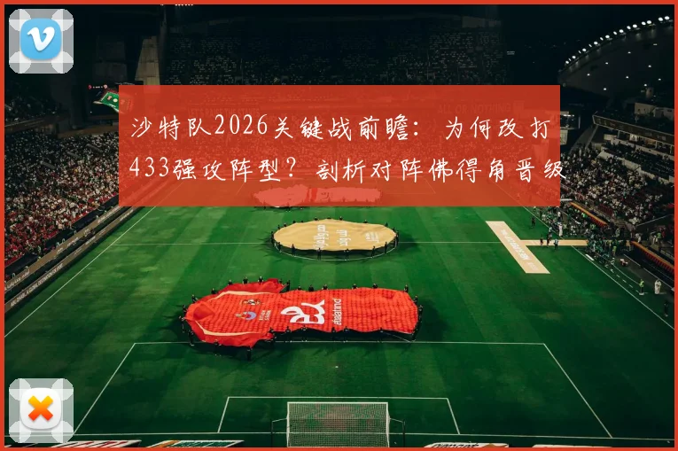 沙特队2026关键战前瞻：为何改打433强攻阵型？剖析对阵佛得角晋级生死战战术与历史数据
