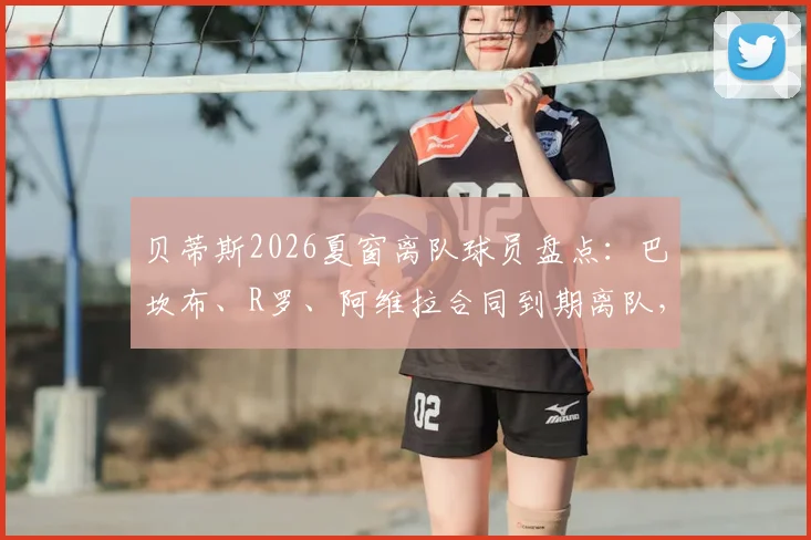 贝蒂斯2026夏窗离队球员盘点：巴坎布、R罗、阿维拉合同到期离队，后续去向与阵容影响分析