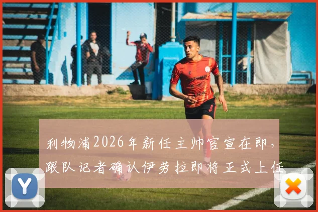 利物浦2026年新任主帅官宣在即，跟队记者确认伊劳拉即将正式上任，球队战术风格引猜测