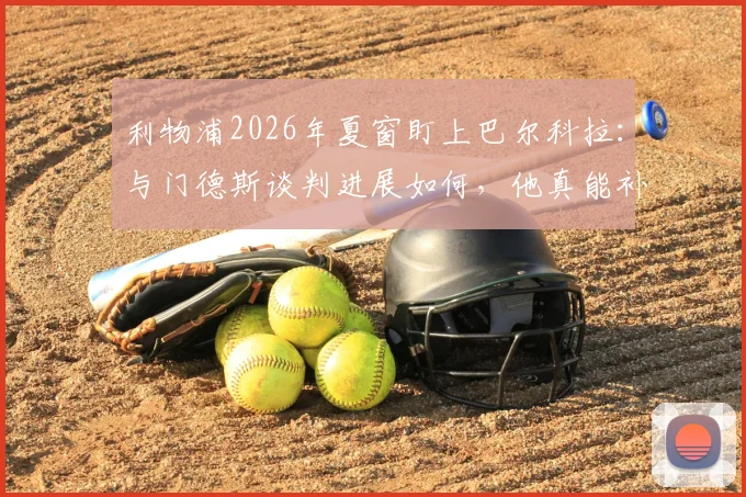 利物浦2026年夏窗盯上巴尔科拉：与门德斯谈判进展如何，他真能补强锋线吗？