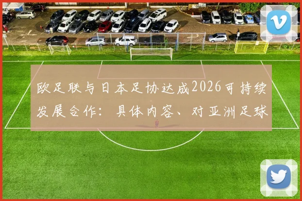 欧足联与日本足协达成2026可持续发展合作：具体内容、对亚洲足球的意义与未来影响解读