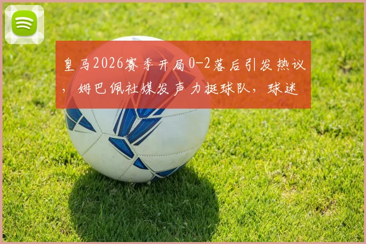 皇马2026赛季开局0-2落后引发热议，姆巴佩社媒发声力挺球队，球迷反应与比赛深度回顾