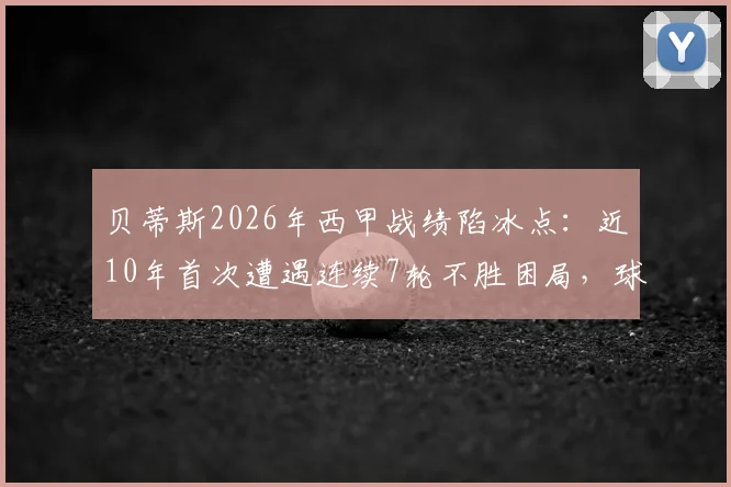 贝蒂斯2026年西甲战绩陷冰点：近10年首次遭遇连续7轮不胜困局，球队问题出在哪？