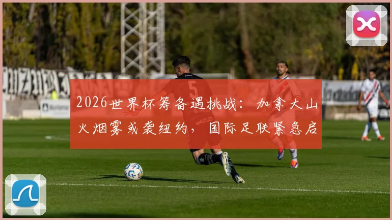 2026世界杯筹备遇挑战：加拿大山火烟雾或袭纽约，国际足联紧急启动环境监控预案