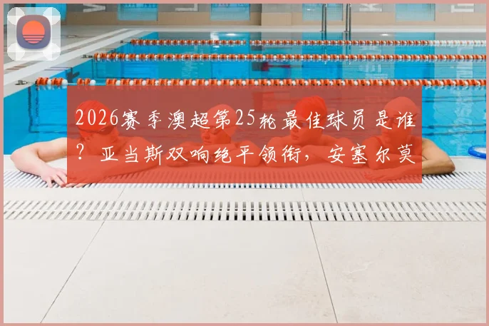 2026赛季澳超第25轮最佳球员是谁?亚当斯双响绝平领衔,安塞尔莫导演逆转大戏