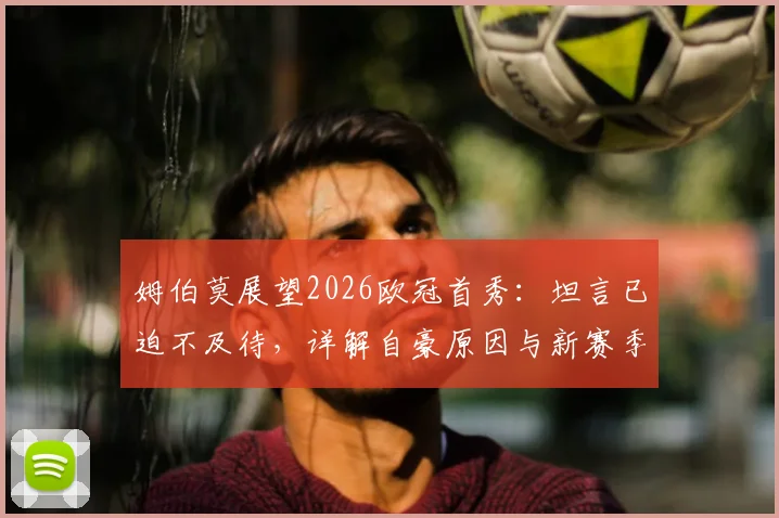 姆伯莫展望2026欧冠首秀：坦言已迫不及待，详解自豪原因与新赛季个人目标