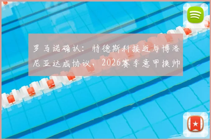 罗马诺确认：特德斯科接近与博洛尼亚达成协议，2026赛季意甲换帅交易进入最后阶段