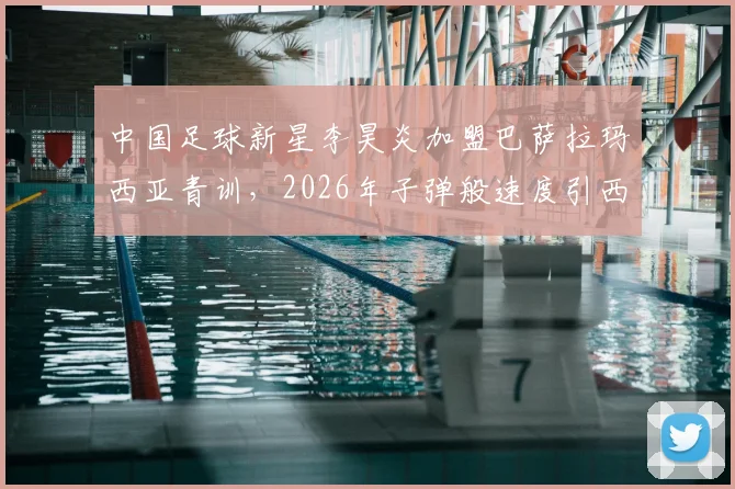 中国足球新星李昊炎加盟巴萨拉玛西亚青训，2026年子弹般速度引西媒关注