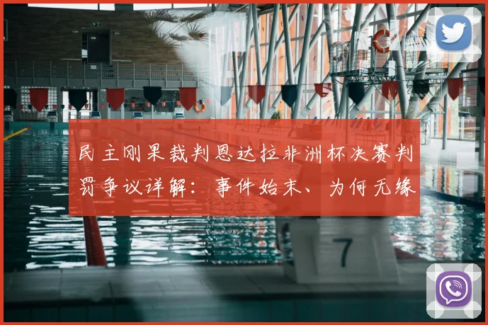 民主刚果裁判恩达拉非洲杯决赛判罚争议详解：事件始末、为何无缘2026世界杯及后续影响
