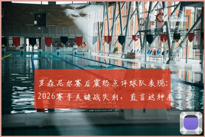 罗森尼尔赛后震怒点评球队表现:2026赛季关键战失利,直言这种表现不可接受