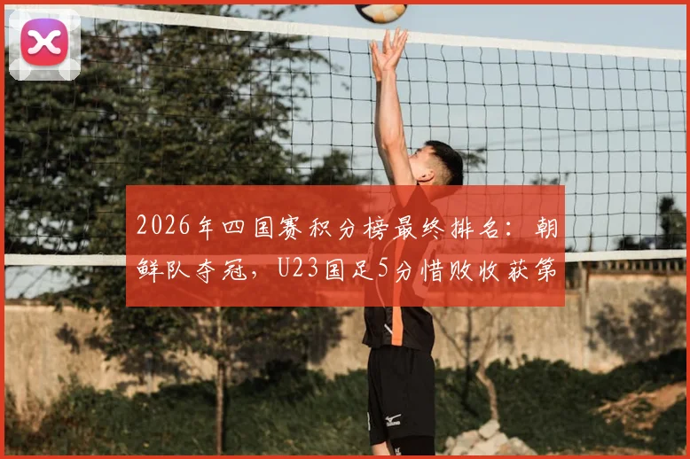 2026年四国赛积分榜最终排名:朝鲜队夺冠,U23国足5分惜败收获第二,战绩详细回顾