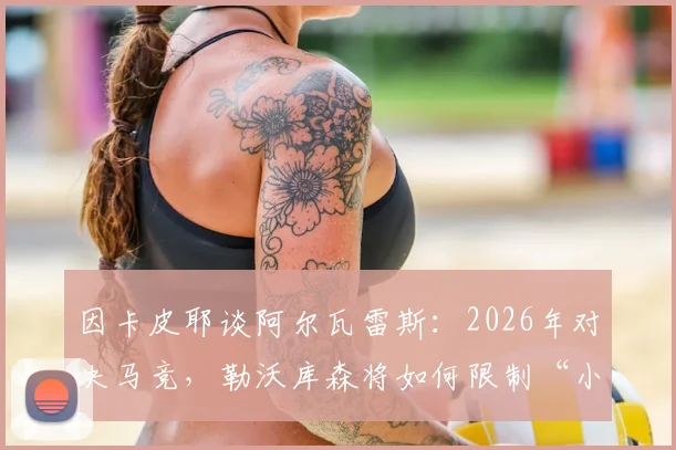 因卡皮耶谈阿尔瓦雷斯：2026年对决马竞，勒沃库森将如何限制“小蜘蛛”这位不可思议的球员？