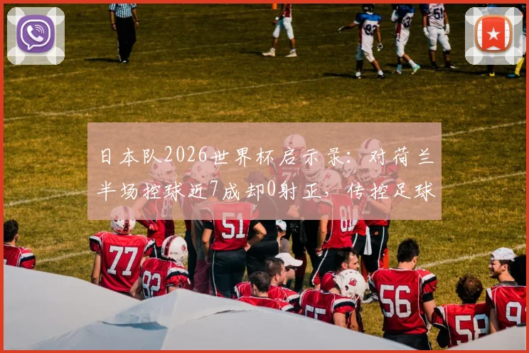 日本队2026世界杯启示录：对荷兰半场控球近7成却0射正，传控足球的实战困局深度剖析