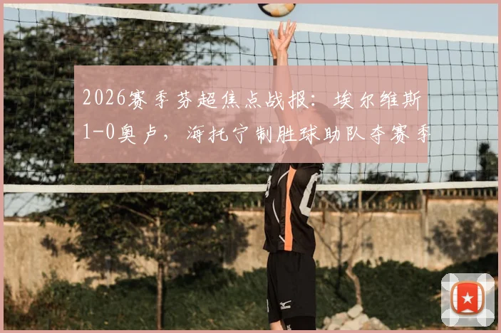 2026赛季芬超焦点战报：埃尔维斯1-0奥卢，海托宁制胜球助队夺赛季首胜，赛后技术统计深度解读